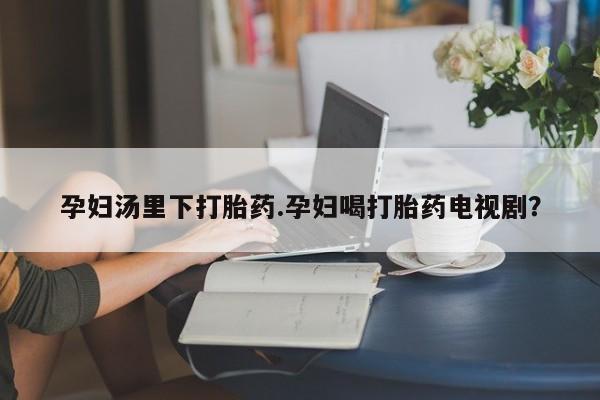 卖正品米非司酮片微信孕妇汤里下打胎药.孕妇喝打胎药电视剧？