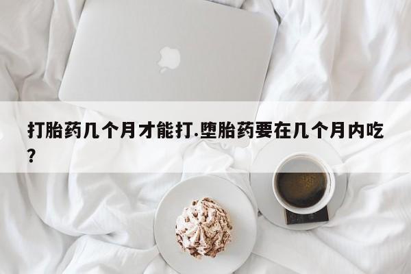卖正品米非司酮片微信打胎药几个月才能打.堕胎药要在几个月内吃？