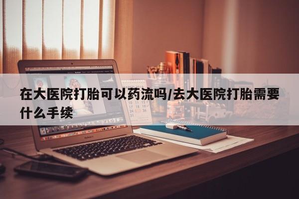 卖正品米非司酮片微信在大医院打胎可以药流吗/去大医院打胎需要什么手续