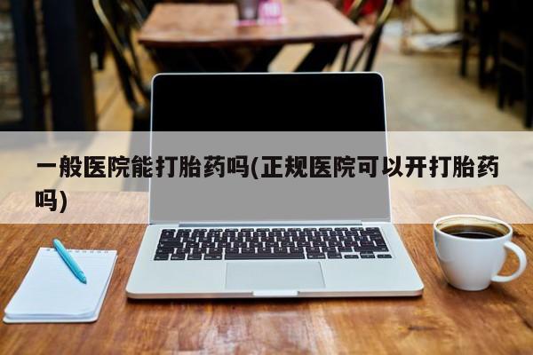 卖正品米非司酮片微信一般医院能打胎药吗(正规医院可以开打胎药吗)