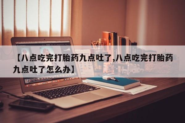 卖正品米非司酮片微信【八点吃完打胎药九点吐了,八点吃完打胎药九点吐了怎么办】