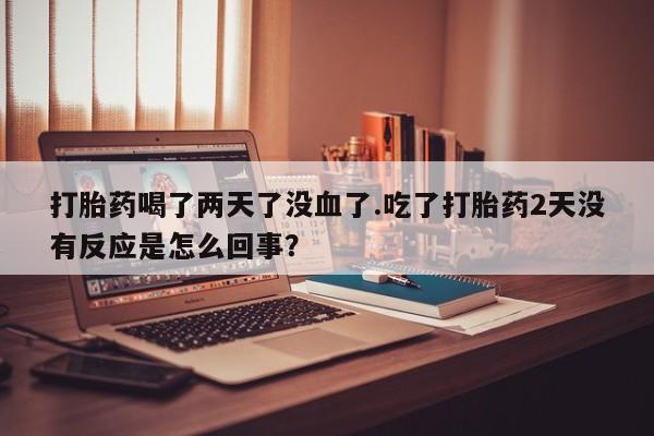 卖正品米非司酮片微信打胎药喝了两天了没血了.吃了打胎药2天没有反应是怎么回事？