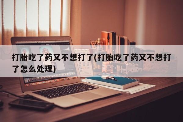 卖正品米非司酮片微信打胎吃了药又不想打了(打胎吃了药又不想打了怎么处理)