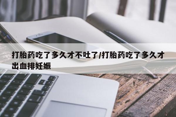 卖正品米非司酮片微信打胎药吃了多久才不吐了/打胎药吃了多久才出血排妊娠