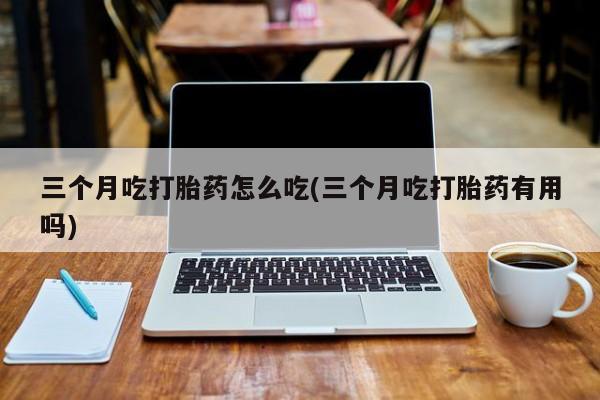卖正品米非司酮片微信三个月吃打胎药怎么吃(三个月吃打胎药有用吗)