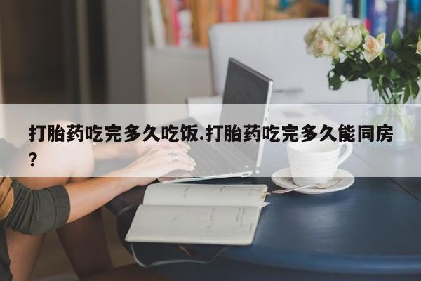 卖正品米非司酮片微信打胎药吃完多久吃饭.打胎药吃完多久能同房？