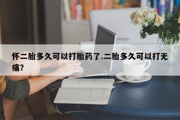 卖正品米非司酮片微信怀二胎多久可以打胎药了.二胎多久可以打无痛？