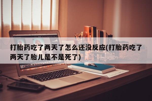 卖正品米非司酮片微信打胎药吃了两天了怎么还没反应(打胎药吃了两天了胎儿是不是死了)