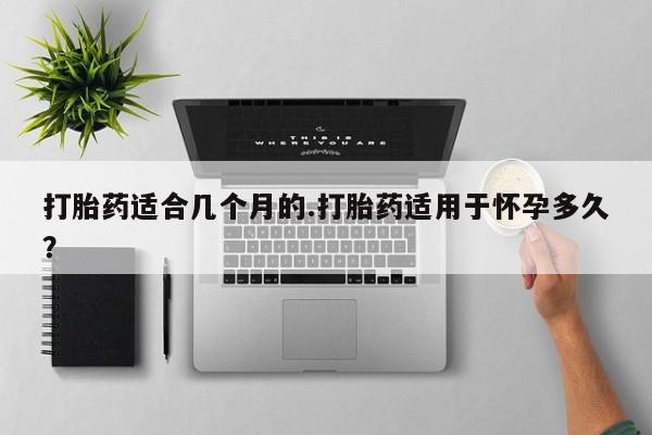卖正品米非司酮片微信打胎药适合几个月的.打胎药适用于怀孕多久？