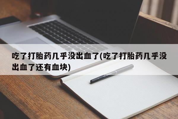 卖正品米非司酮片微信吃了打胎药几乎没出血了(吃了打胎药几乎没出血了还有血块)