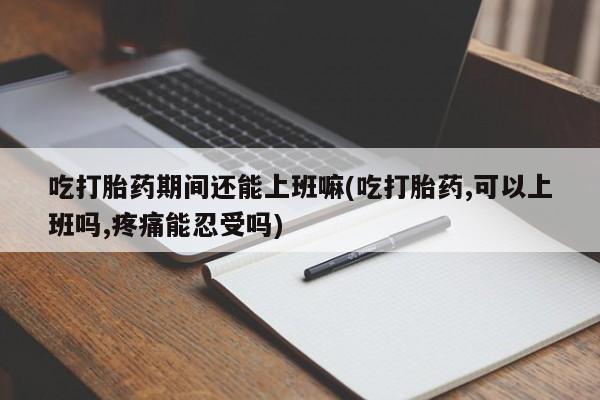 卖正品米非司酮片微信吃打胎药期间还能上班嘛(吃打胎药,可以上班吗,疼痛能忍受吗)