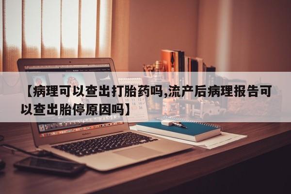 卖正品米非司酮片微信【病理可以查出打胎药吗,流产后病理报告可以查出胎停原因吗】