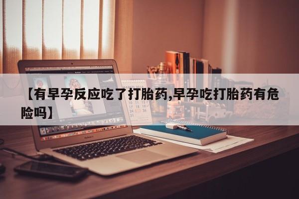 卖正品米非司酮片微信【有早孕反应吃了打胎药,早孕吃打胎药有危险吗】