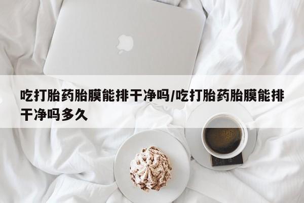 卖正品米非司酮片微信吃打胎药胎膜能排干净吗/吃打胎药胎膜能排干净吗多久