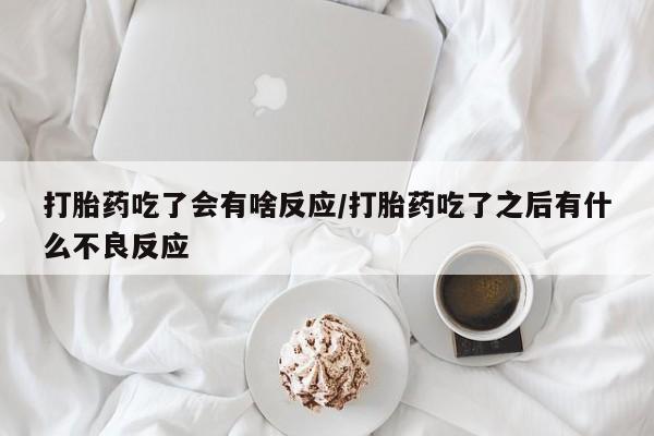 卖正品米非司酮片微信打胎药吃了会有啥反应/打胎药吃了之后有什么不良反应