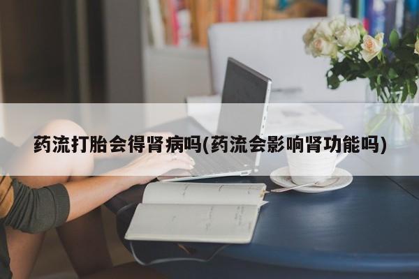 卖正品米非司酮片微信药流打胎会得肾病吗(药流会影响肾功能吗)