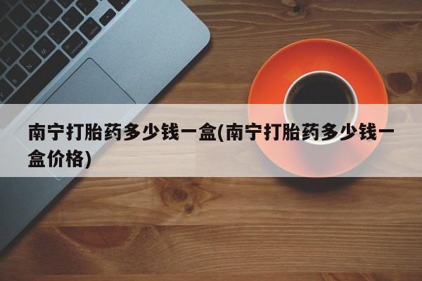 卖正品米非司酮片微信南宁打胎药多少钱一盒(南宁打胎药多少钱一盒价格)