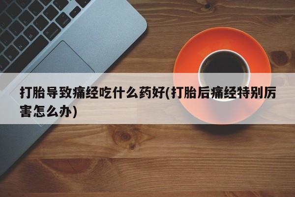 卖正品米非司酮片微信打胎导致痛经吃什么药好(打胎后痛经特别厉害怎么办)