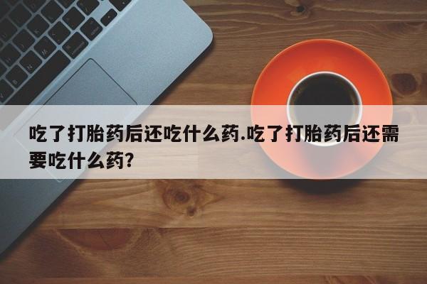 卖正品米非司酮片微信吃了打胎药后还吃什么药.吃了打胎药后还需要吃什么药？