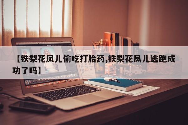 卖正品米非司酮片微信【铁梨花凤儿偷吃打胎药,铁梨花凤儿逃跑成功了吗】