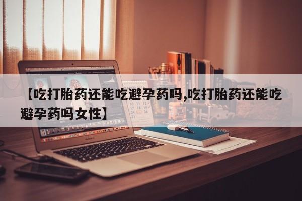 卖正品米非司酮片微信【吃打胎药还能吃避孕药吗,吃打胎药还能吃避孕药吗女性】