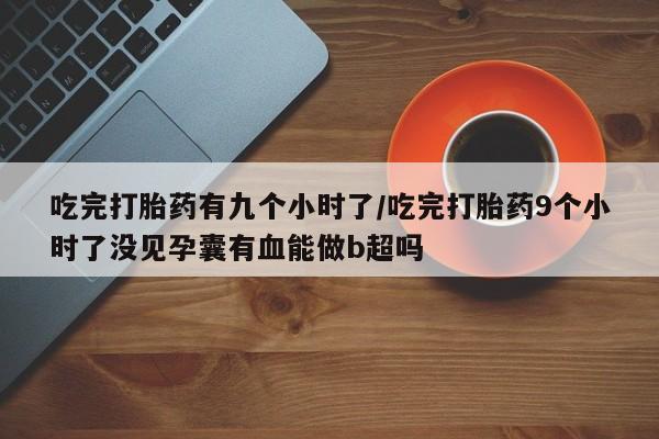 卖正品米非司酮片微信吃完打胎药有九个小时了/吃完打胎药9个小时了没见孕囊有血能做b超吗