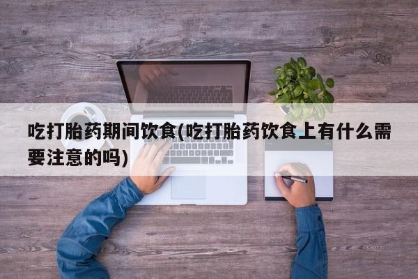 卖正品米非司酮片微信吃打胎药期间饮食(吃打胎药饮食上有什么需要注意的吗)