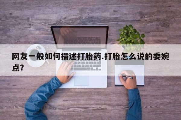 卖正品米非司酮片微信网友一般如何描述打胎药.打胎怎么说的委婉点？