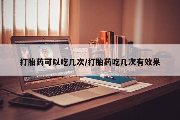 卖正品米非司酮片微信打胎药可以吃几次/打胎药吃几次有效果