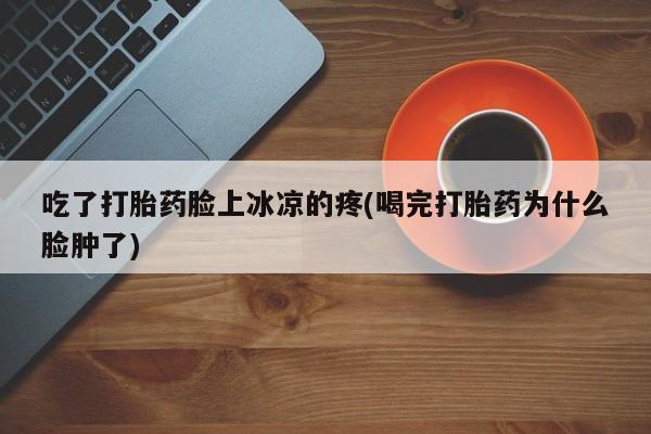 卖正品米非司酮片微信吃了打胎药脸上冰凉的疼(喝完打胎药为什么脸肿了)