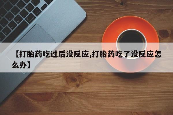 卖正品米非司酮片微信【打胎药吃过后没反应,打胎药吃了没反应怎么办】