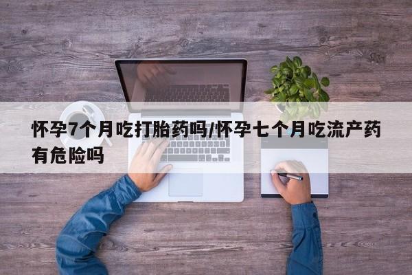 卖正品米非司酮片微信怀孕7个月吃打胎药吗/怀孕七个月吃流产药有危险吗