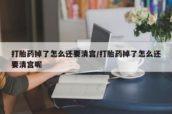 卖正品米非司酮片微信打胎药掉了怎么还要清宫/打胎药掉了怎么还要清宫呢