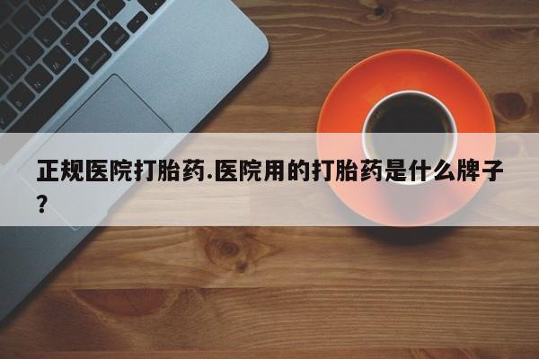 卖正品米非司酮片微信正规医院打胎药.医院用的打胎药是什么牌子？