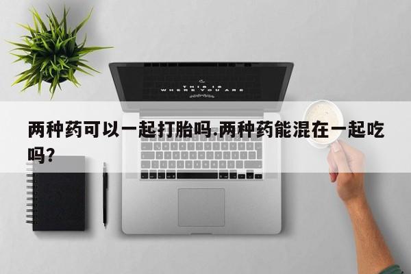 卖正品米非司酮片微信两种药可以一起打胎吗.两种药能混在一起吃吗？