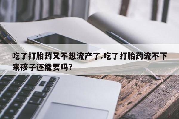 卖正品米非司酮片微信吃了打胎药又不想流产了.吃了打胎药流不下来孩子还能要吗？
