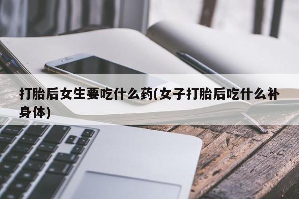 卖正品米非司酮片微信打胎后女生要吃什么药(女子打胎后吃什么补身体)