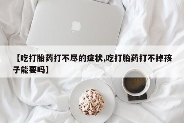 卖正品米非司酮片微信【吃打胎药打不尽的症状,吃打胎药打不掉孩子能要吗】