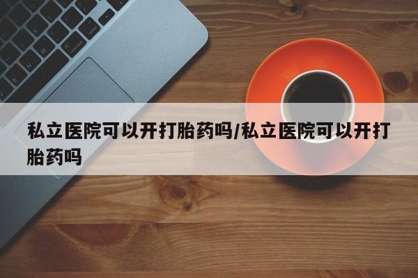 卖正品米非司酮片微信私立医院可以开打胎药吗/私立医院可以开打胎药吗