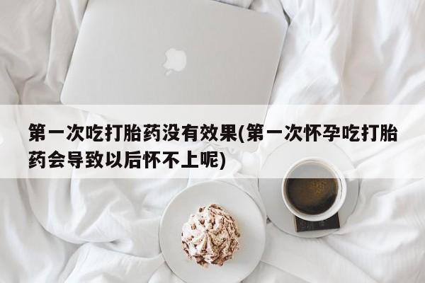 卖正品米非司酮片微信第一次吃打胎药没有效果(第一次怀孕吃打胎药会导致以后怀不上呢)
