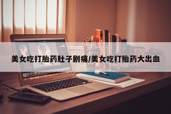 卖正品米非司酮片微信美女吃打胎药肚子剧痛/美女吃打胎药大出血