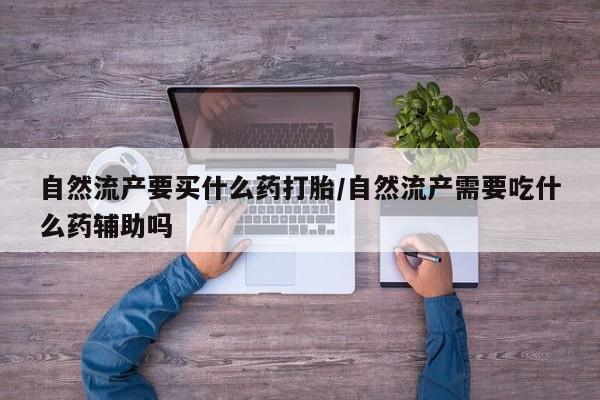 卖正品米非司酮片微信自然流产要买什么药打胎/自然流产需要吃什么药辅助吗