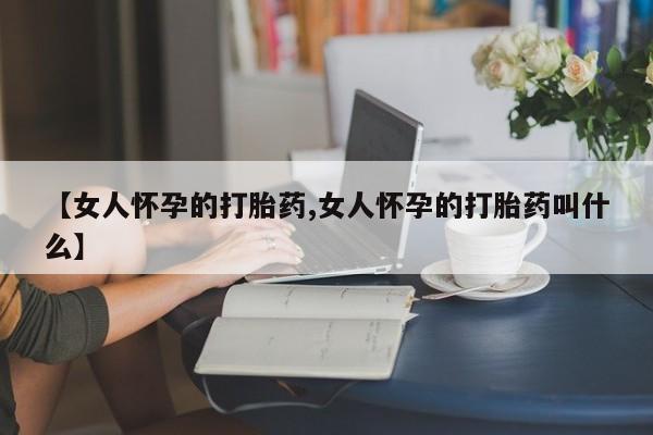 卖正品米非司酮片微信【女人怀孕的打胎药,女人怀孕的打胎药叫什么】