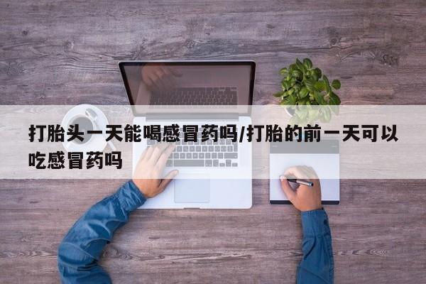 卖正品米非司酮片微信打胎头一天能喝感冒药吗/打胎的前一天可以吃感冒药吗