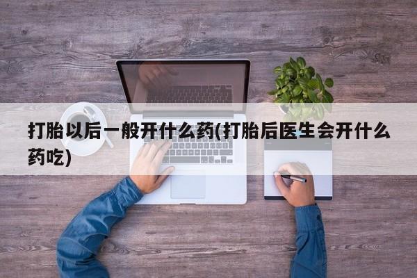 卖正品米非司酮片微信打胎以后一般开什么药(打胎后医生会开什么药吃)