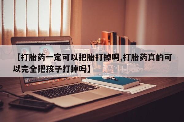 卖正品米非司酮片微信【打胎药一定可以把胎打掉吗,打胎药真的可以完全把孩子打掉吗】