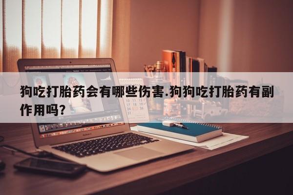 卖正品米非司酮片微信狗吃打胎药会有哪些伤害.狗狗吃打胎药有副作用吗？