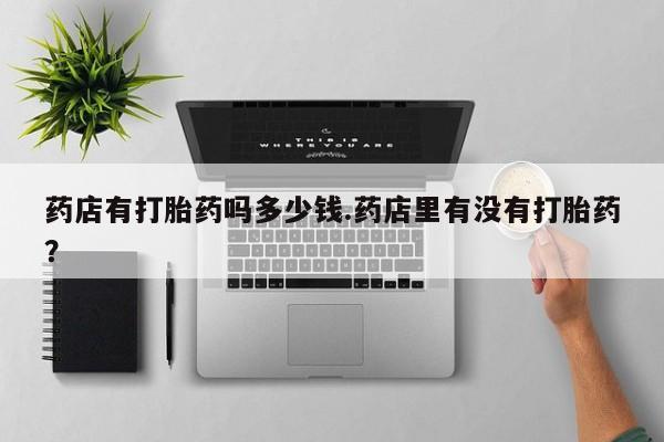 卖正品米非司酮片微信药店有打胎药吗多少钱.药店里有没有打胎药？