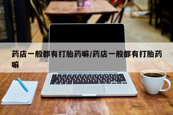 卖正品米非司酮片微信药店一般都有打胎药嘛/药店一般都有打胎药嘛