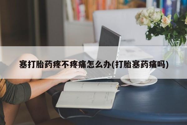 卖正品米非司酮片微信塞打胎药疼不疼痛怎么办(打胎塞药痛吗)